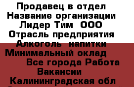 Продавец в отдел › Название организации ­ Лидер Тим, ООО › Отрасль предприятия ­ Алкоголь, напитки › Минимальный оклад ­ 28 600 - Все города Работа » Вакансии   . Калининградская обл.,Светловский городской округ 
